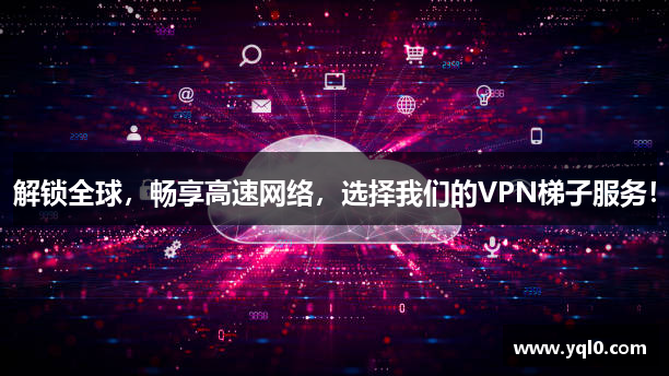 解锁全球，畅享高速网络，选择我们的VPN梯子服务！